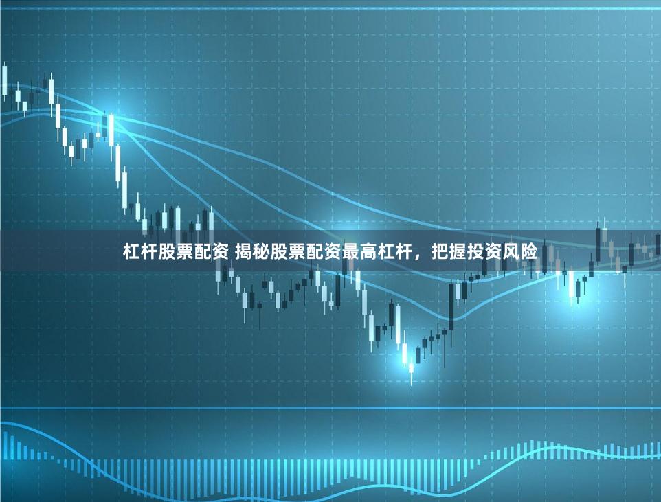 杠杆股票配资 揭秘股票配资最高杠杆，把握投资风险