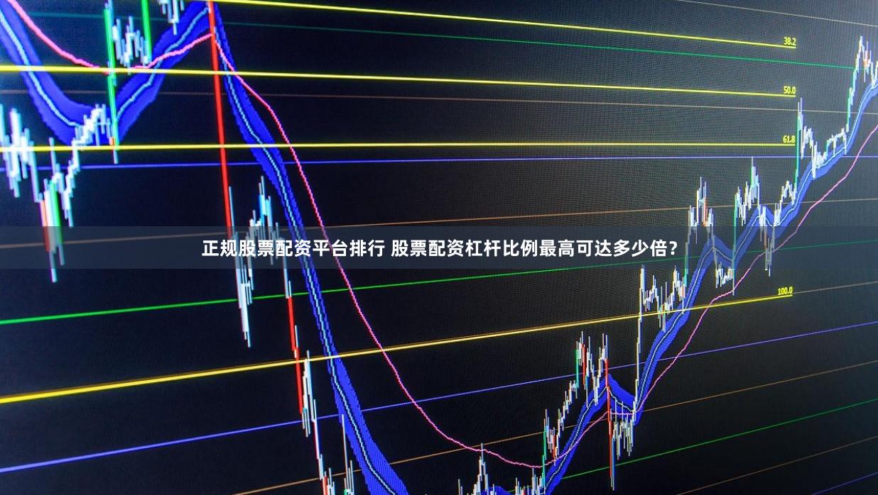 正规股票配资平台排行 股票配资杠杆比例最高可达多少倍？