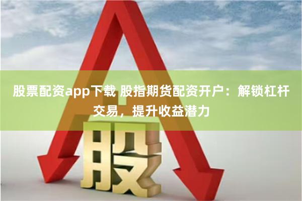 股票配资app下载 股指期货配资开户：解锁杠杆交易，提升收益潜力
