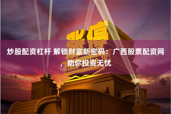 炒股配资杠杆 解锁财富新密码：广西股票配资网，助你投资无忧