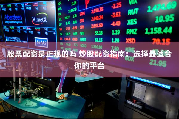 股票配资是正规的吗 炒股配资指南：选择最适合你的平台