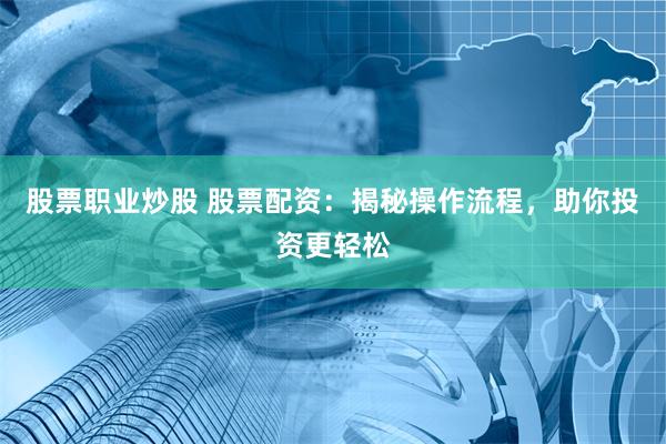 股票职业炒股 股票配资：揭秘操作流程，助你投资更轻松