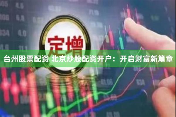 台州股票配资 北京炒股配资开户：开启财富新篇章