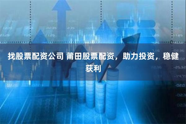 找股票配资公司 莆田股票配资，助力投资，稳健获利