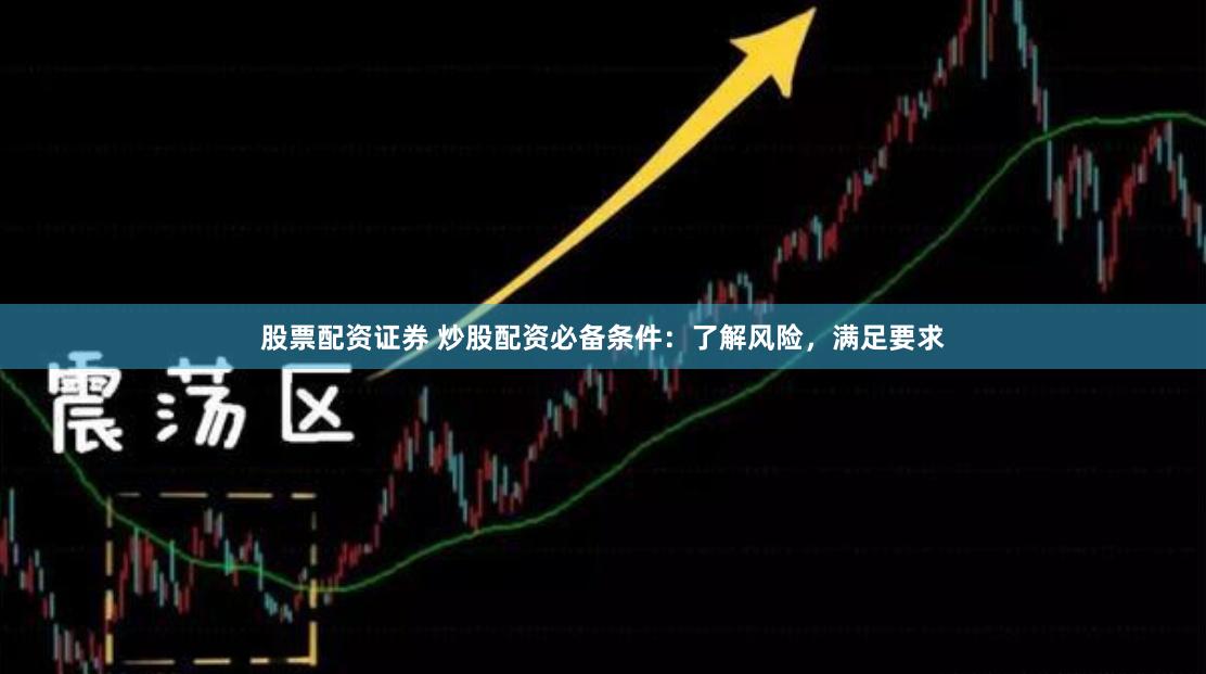 股票配资证券 炒股配资必备条件：了解风险，满足要求
