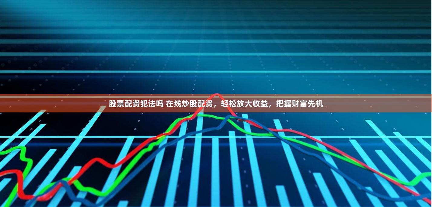 股票配资犯法吗 在线炒股配资，轻松放大收益，把握财富先机