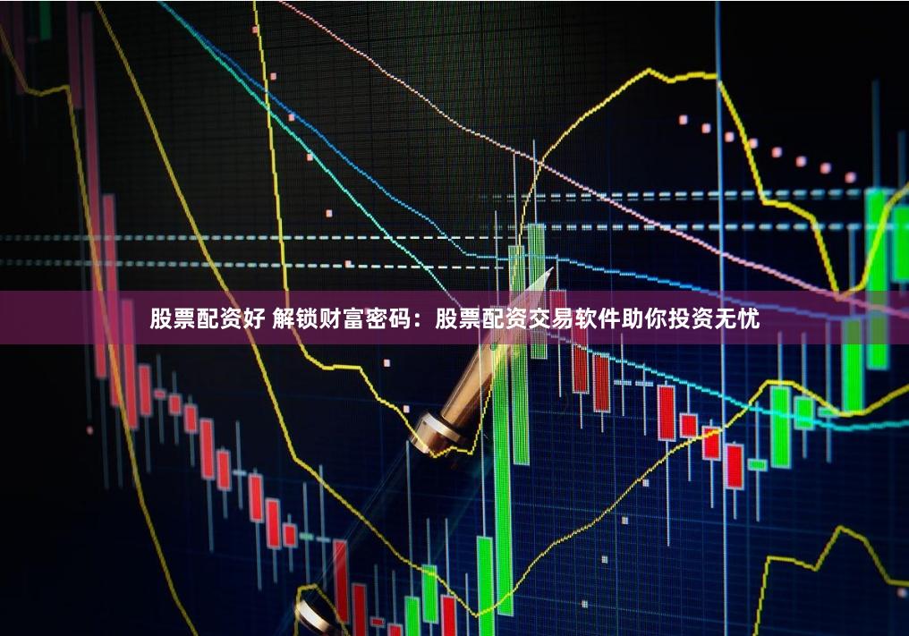 股票配资好 解锁财富密码：股票配资交易软件助你投资无忧