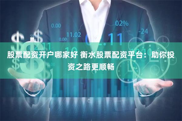 股票配资开户哪家好 衡水股票配资平台：助你投资之路更顺畅
