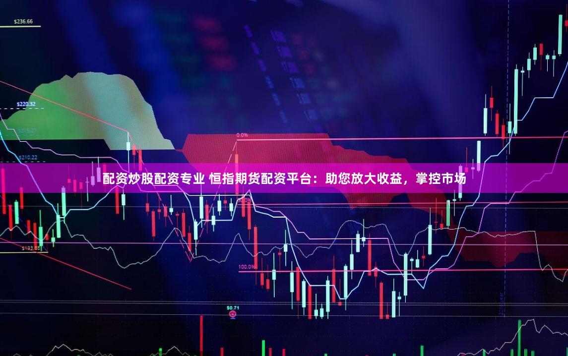 配资炒股配资专业 恒指期货配资平台：助您放大收益，掌控市场