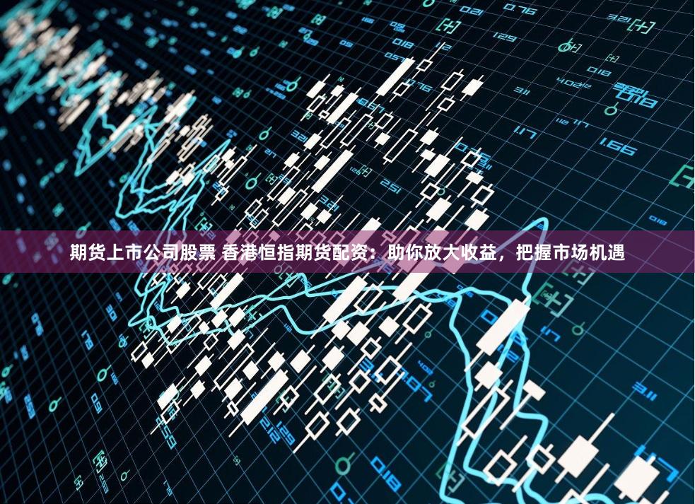 期货上市公司股票 香港恒指期货配资：助你放大收益，把握市场机遇
