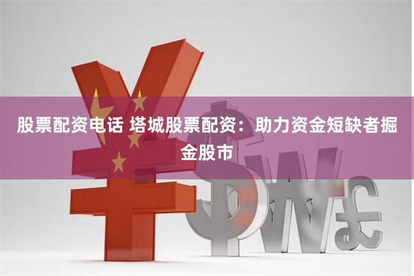 股票配资电话 塔城股票配资：助力资金短缺者掘金股市