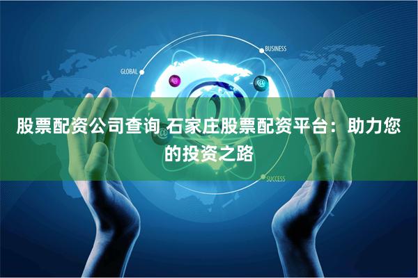股票配资公司查询 石家庄股票配资平台：助力您的投资之路