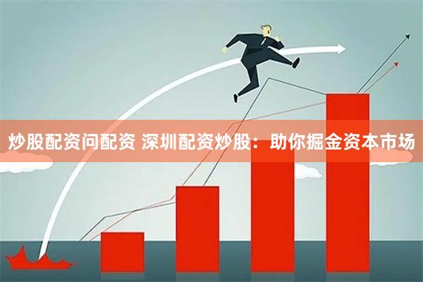 炒股配资问配资 深圳配资炒股：助你掘金资本市场