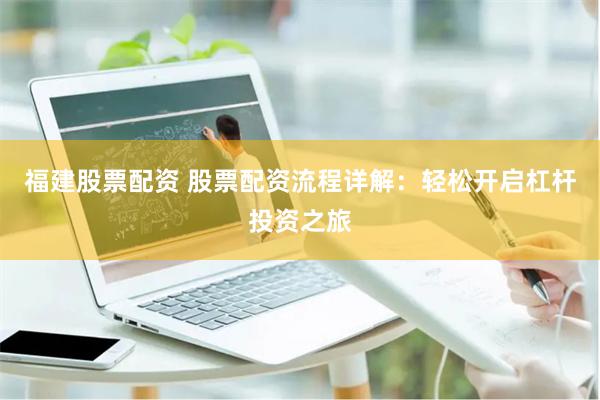 福建股票配资 股票配资流程详解：轻松开启杠杆投资之旅