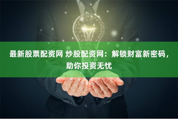 最新股票配资网 炒股配资网：解锁财富新密码，助你投资无忧