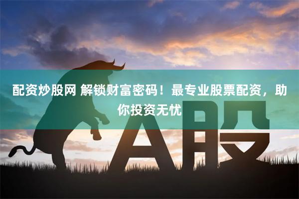 配资炒股网 解锁财富密码！最专业股票配资，助你投资无忧