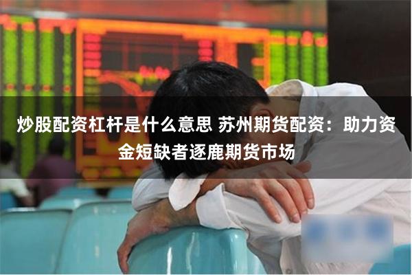 炒股配资杠杆是什么意思 苏州期货配资：助力资金短缺者逐鹿期货市场