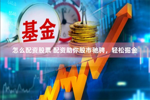 怎么配资股票 配资助你股市驰骋，轻松掘金
