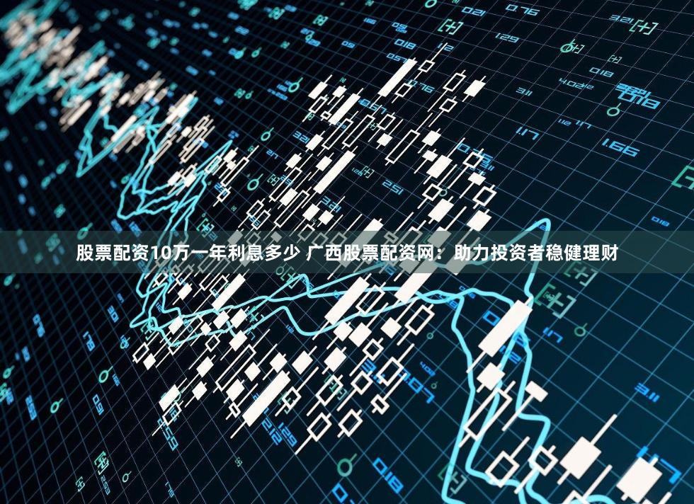 股票配资10万一年利息多少 广西股票配资网:助力投资者稳健理财