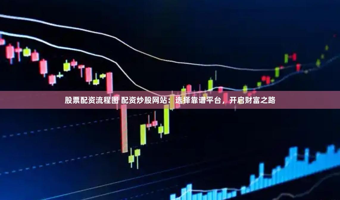 股票配资流程图 配资炒股网站：选择靠谱平台，开启财富之路