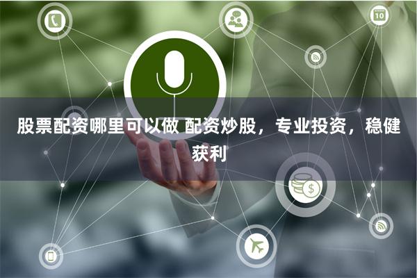 股票配资哪里可以做 配资炒股，专业投资，稳健获利