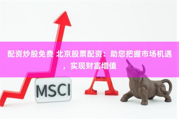 配资炒股免费 北京股票配资：助您把握市场机遇，实现财富增值