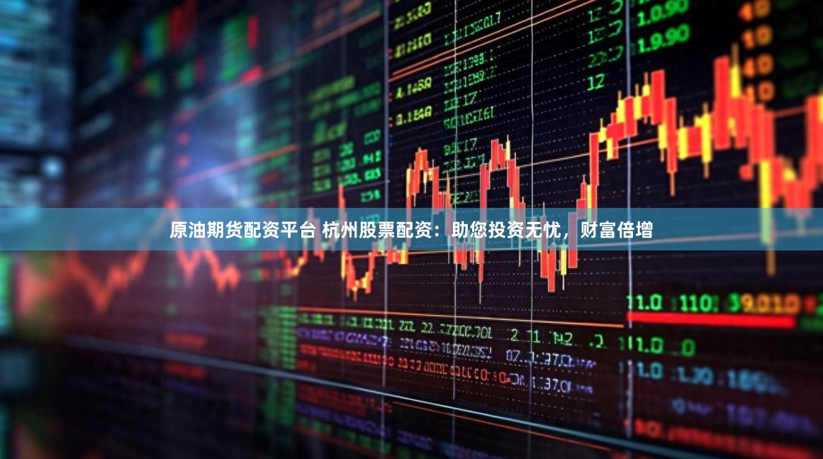 原油期货配资平台 杭州股票配资：助您投资无忧，财富倍增