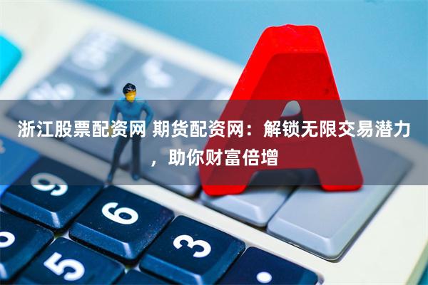 浙江股票配资网 期货配资网：解锁无限交易潜力，助你财富倍增