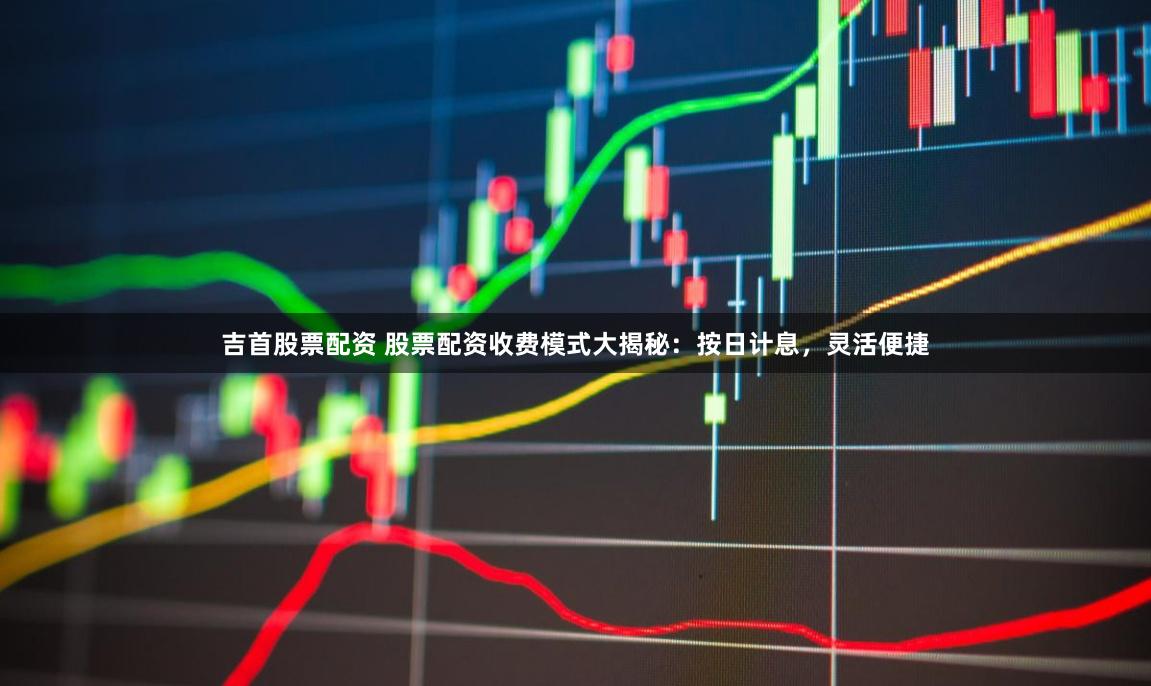 吉首股票配资 股票配资收费模式大揭秘：按日计息，灵活便捷