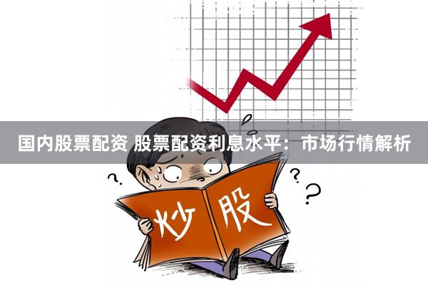 国内股票配资 股票配资利息水平:市场行情解析