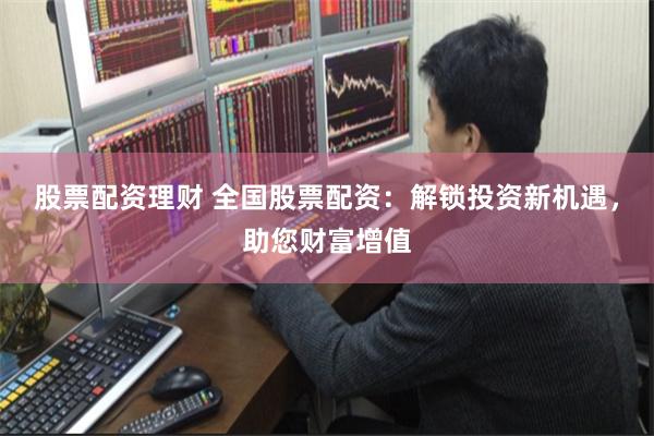 股票配资理财 全国股票配资:解锁投资新机遇,助您财富增值