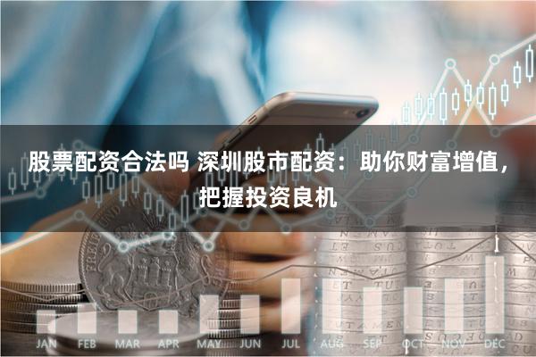 股票配资合法吗 深圳股市配资：助你财富增值，把握投资良机