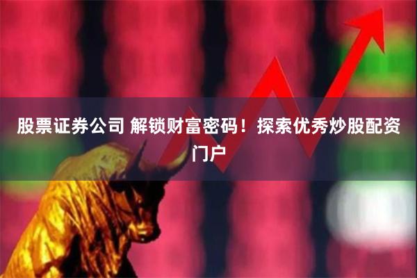 股票证券公司 解锁财富密码!探索优秀炒股配资门户