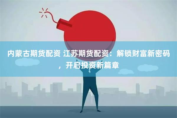 内蒙古期货配资 江苏期货配资：解锁财富新密码，开启投资新篇章
