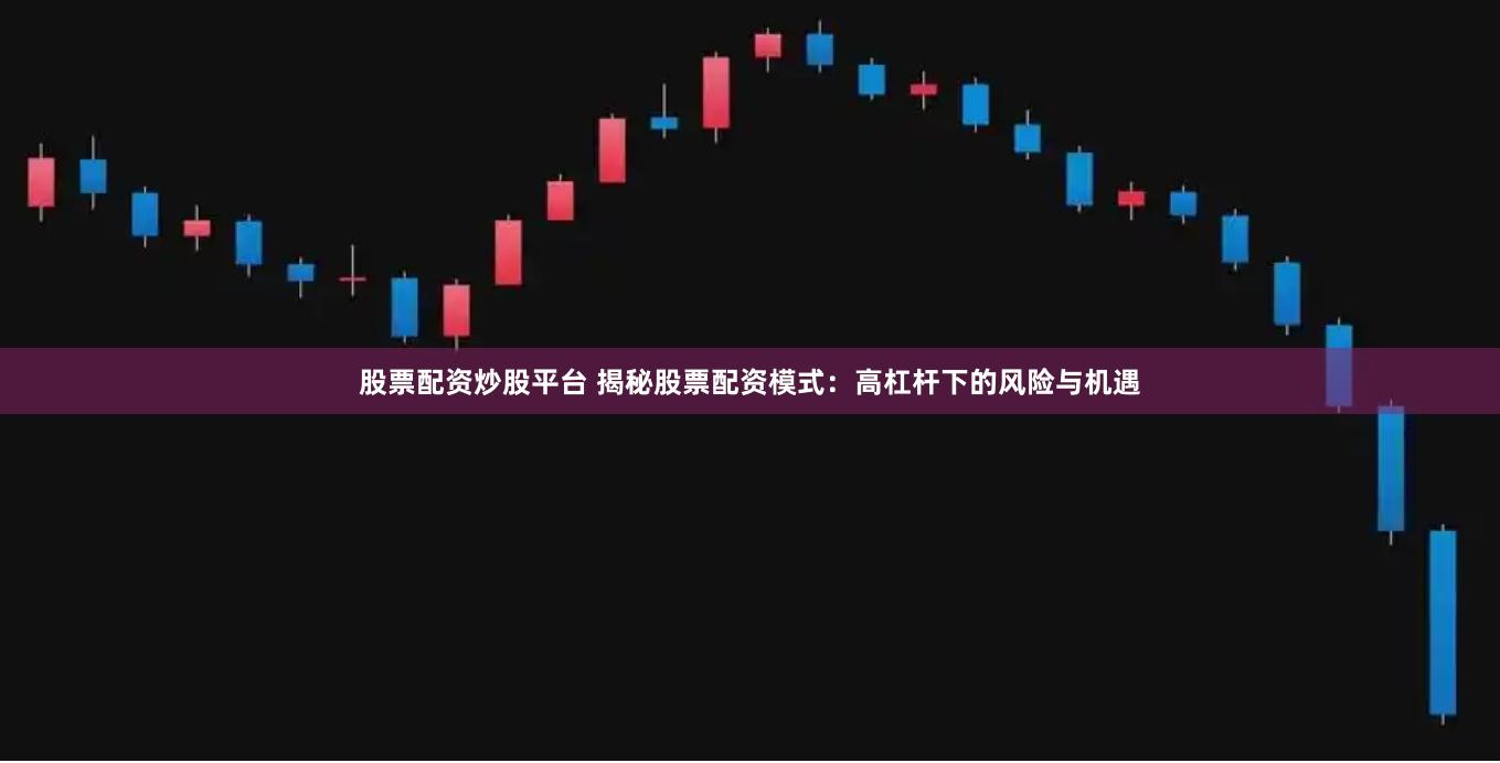 股票配资炒股平台 揭秘股票配资模式:高杠杆下的风险与机遇