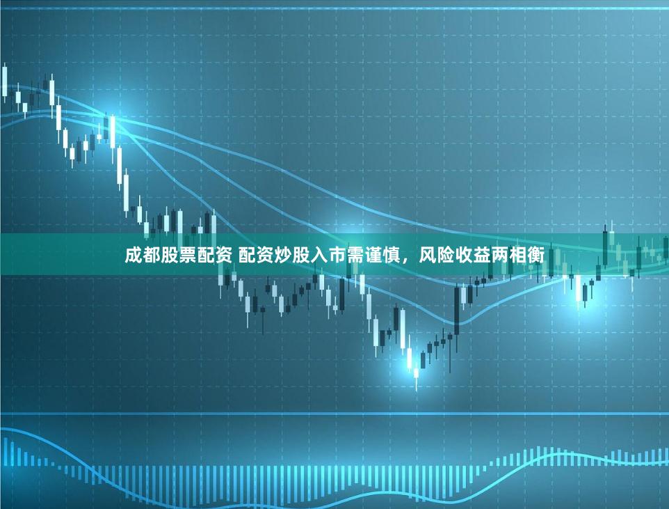 成都股票配资 配资炒股入市需谨慎，风险收益两相衡