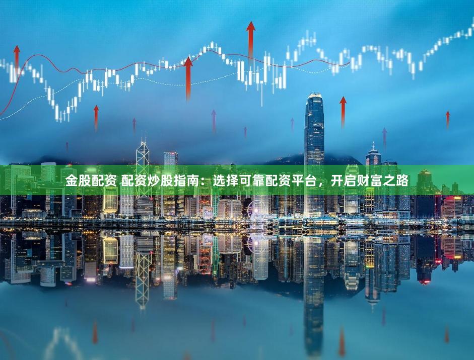 金股配资 配资炒股指南：选择可靠配资平台，开启财富之路