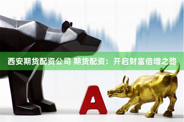 西安期货配资公司 期货配资：开启财富倍增之路