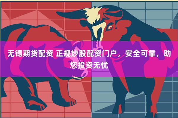 无锡期货配资 正规炒股配资门户，安全可靠，助您投资无忧