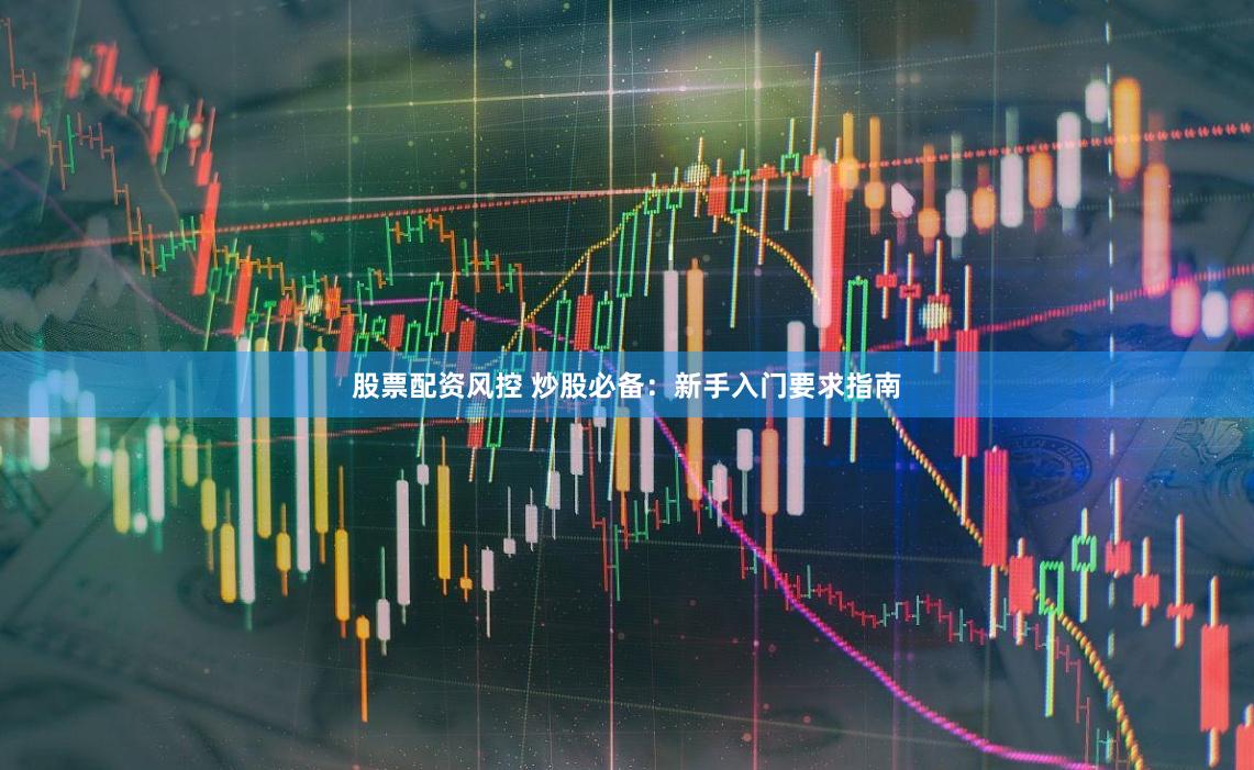 股票配资风控 炒股必备：新手入门要求指南