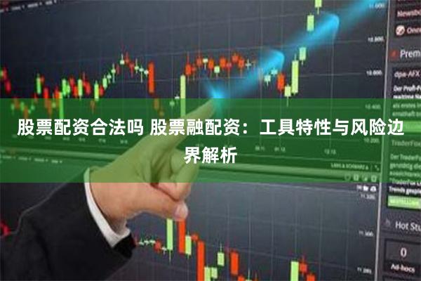 股票配资合法吗 股票融配资：工具特性与风险边界解析