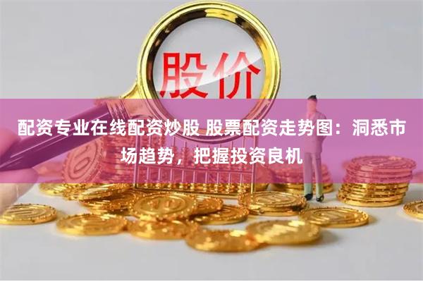 配资专业在线配资炒股 股票配资走势图：洞悉市场趋势，把握投资良机