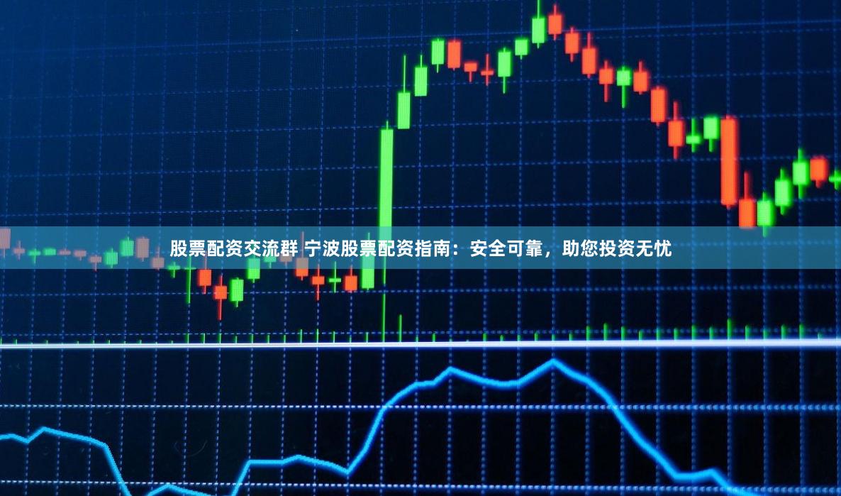 股票配资交流群 宁波股票配资指南：安全可靠，助您投资无忧