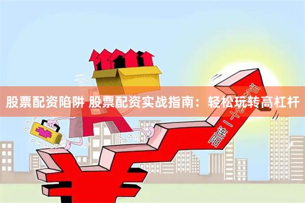 股票配资陷阱 股票配资实战指南:轻松玩转高杠杆