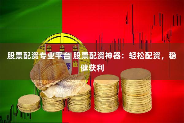 股票配资专业平台 股票配资神器：轻松配资，稳健获利