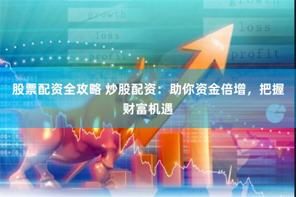 股票配资全攻略 炒股配资:助你资金倍增,把握财富机遇