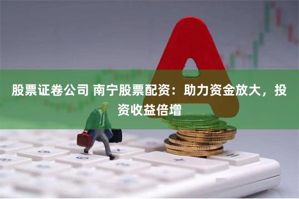 股票证卷公司 南宁股票配资：助力资金放大，投资收益倍增