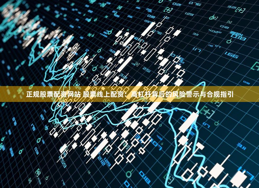 正规股票配资网站 股票线上配资：高杠杆背后的风险警示与合规指引