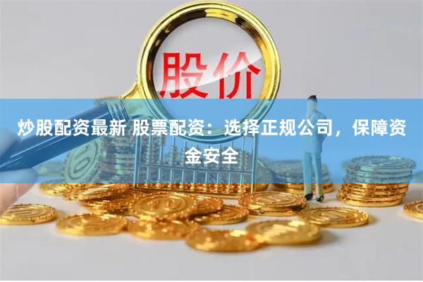 炒股配资最新 股票配资:选择正规公司,保障资金安全