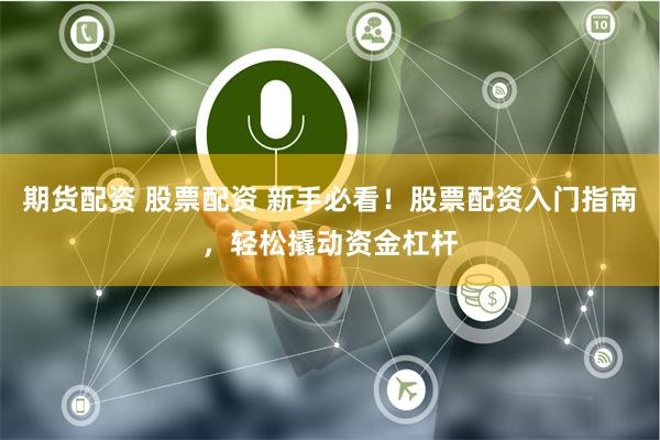 期货配资 股票配资 新手必看!股票配资入门指南,轻松撬动资金杠杆